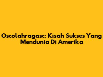 Oscolahragasc: Kisah Sukses Yang Mendunia Di Amerika