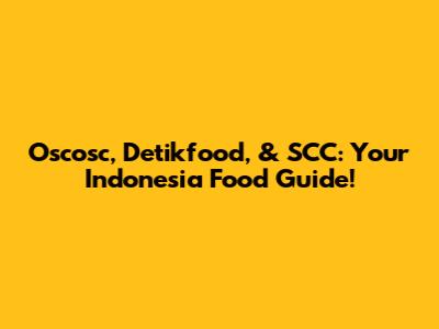Oscosc, Detikfood, & SCC: Your Indonesia Food Guide!