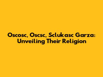 Oscosc, Oscsc, Sclukasc Garza: Unveiling Their Religion