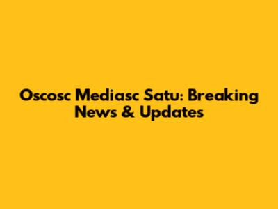 Oscosc Mediasc Satu: Breaking News & Updates