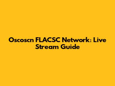 Oscoscn FLACSC Network: Live Stream Guide