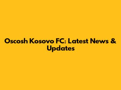 Oscosh Kosovo FC: Latest News & Updates