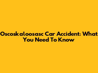 Oscoskaloosasc Car Accident: What You Need To Know