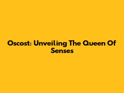 Oscost: Unveiling The Queen Of Senses