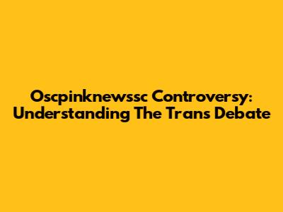 Oscpinknewssc Controversy: Understanding The Trans Debate