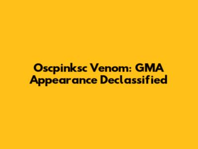 Oscpinksc Venom: GMA Appearance Declassified