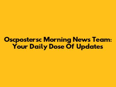 Oscpostersc Morning News Team: Your Daily Dose Of Updates