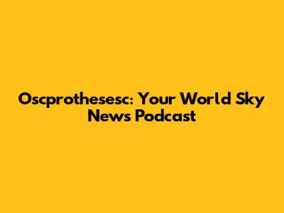 Oscprothesesc: Your World Sky News Podcast