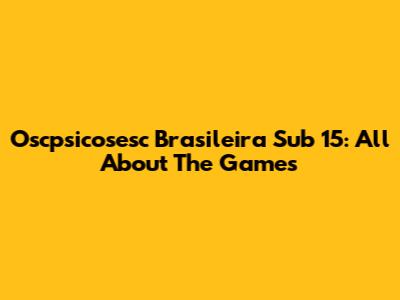 Oscpsicosesc Brasileira Sub 15: All About The Games
