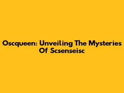 Oscqueen: Unveiling The Mysteries Of Scsenseisc
