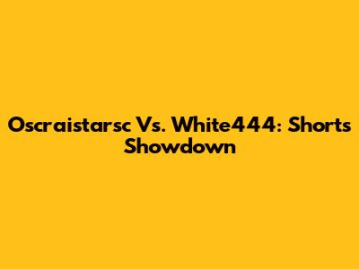 Oscraistarsc Vs. White444: Shorts Showdown