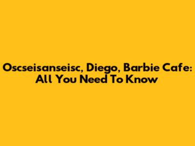 Oscseisanseisc, Diego, Barbie Cafe: All You Need To Know
