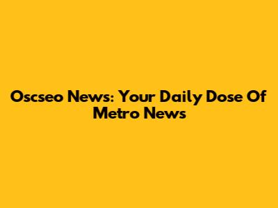 Oscseo News: Your Daily Dose Of Metro News