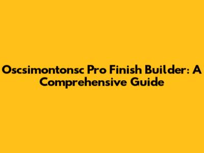 Oscsimontonsc Pro Finish Builder: A Comprehensive Guide