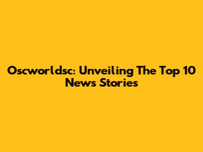 Oscworldsc: Unveiling The Top 10 News Stories
