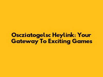 Oscziatogelsc Heylink: Your Gateway To Exciting Games