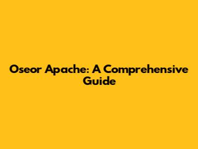 Oseor Apache: A Comprehensive Guide
