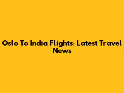 Oslo To India Flights: Latest Travel News