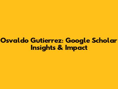 Osvaldo Gutierrez: Google Scholar Insights & Impact