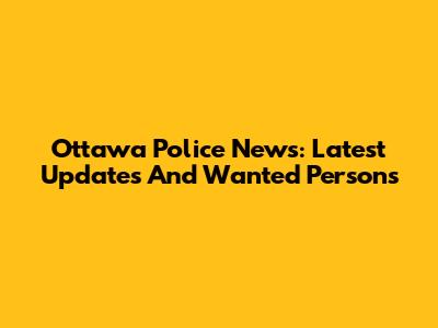 Ottawa Police News: Latest Updates And Wanted Persons