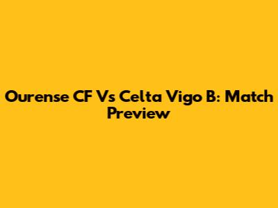 Ourense CF Vs Celta Vigo B: Match Preview
