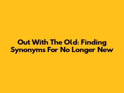 Out With The Old: Finding Synonyms For 'No Longer New'