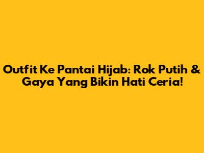 Outfit Ke Pantai Hijab: Rok Putih & Gaya Yang Bikin Hati Ceria!