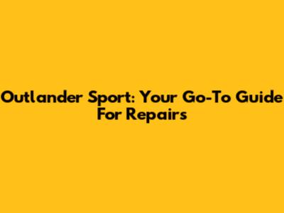 Outlander Sport: Your Go-To Guide For Repairs