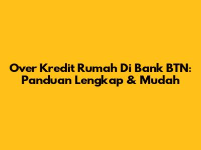 Over Kredit Rumah Di Bank BTN: Panduan Lengkap & Mudah