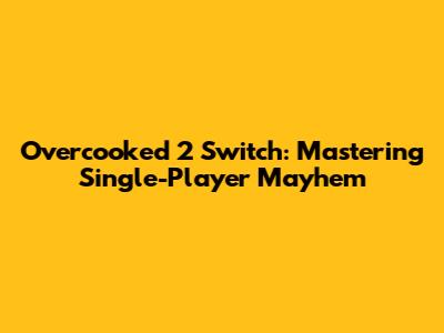 Overcooked 2 Switch: Mastering Single-Player Mayhem