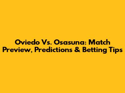 Oviedo Vs. Osasuna: Match Preview, Predictions & Betting Tips