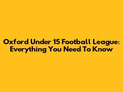 Oxford Under 15 Football League: Everything You Need To Know