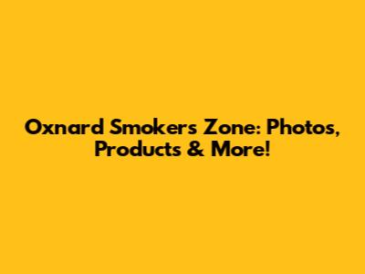 Oxnard Smokers Zone: Photos, Products & More!
