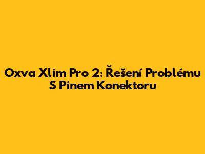 Oxva Xlim Pro 2: Řešení Problému S Pinem Konektoru