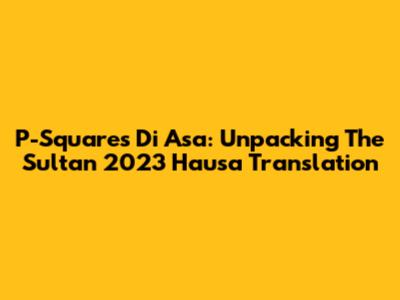 P-Square's 'Di Asa': Unpacking The Sultan 2023 Hausa Translation