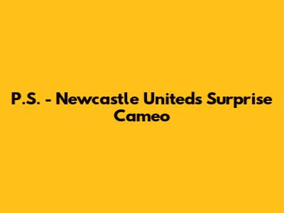 P.S. - Newcastle United's Surprise Cameo