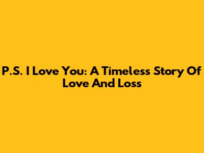 P.S. I Love You: A Timeless Story Of Love And Loss