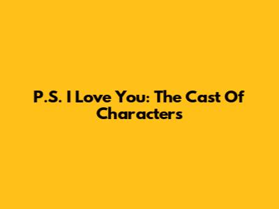 P.S. I Love You: The Cast Of Characters