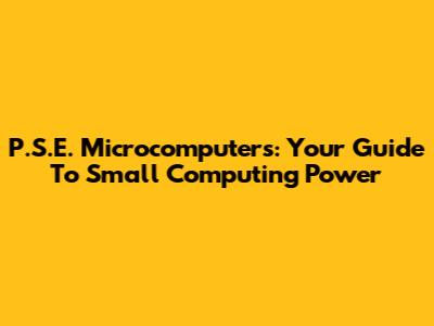 P.S.E. Microcomputers: Your Guide To Small Computing Power