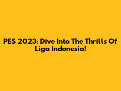 PES 2023: Dive Into The Thrills Of Liga Indonesia!