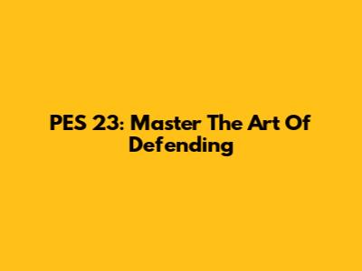 PES 23: Master The Art Of Defending
