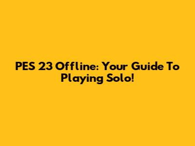 PES 23 Offline: Your Guide To Playing Solo!