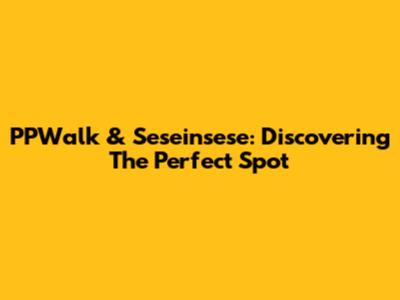 PPWalk & Seseinsese: Discovering The Perfect Spot