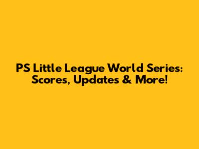 PS Little League World Series: Scores, Updates & More!