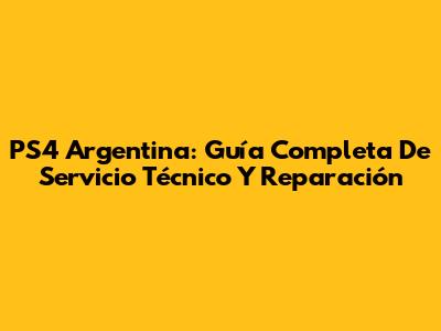 PS4 Argentina: Guía Completa De Servicio Técnico Y Reparación
