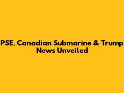 PSE, Canadian Submarine & Trump News Unveiled