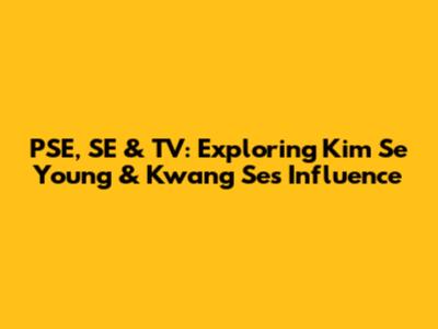 PSE, SE & TV: Exploring Kim Se Young & Kwang Se's Influence