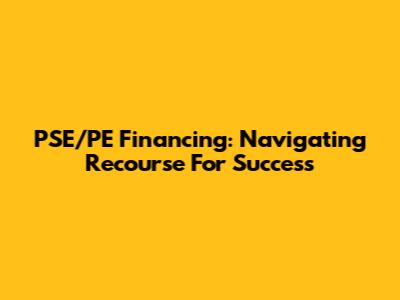 PSE/PE Financing: Navigating Recourse For Success