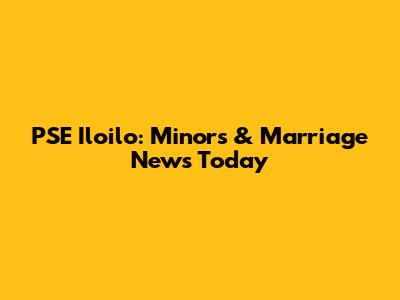 PSE Iloilo: Minors & Marriage News Today