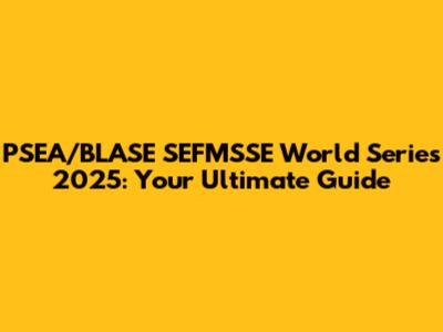 PSEA/BLASE SEFMSSE World Series 2025: Your Ultimate Guide